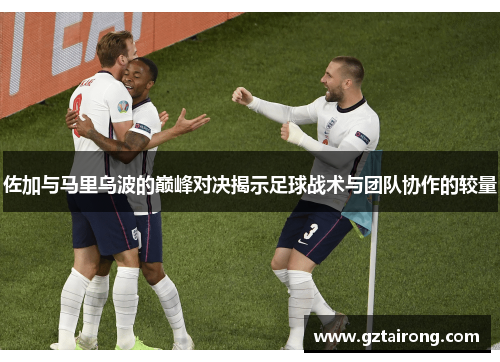 佐加与马里乌波的巅峰对决揭示足球战术与团队协作的较量