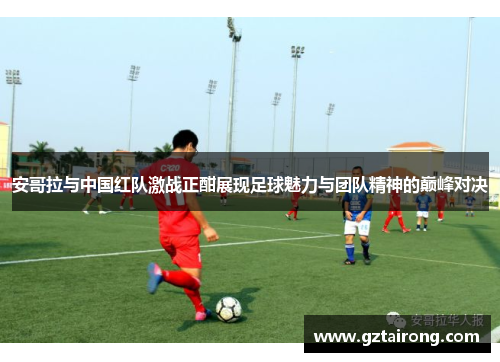 安哥拉与中国红队激战正酣展现足球魅力与团队精神的巅峰对决