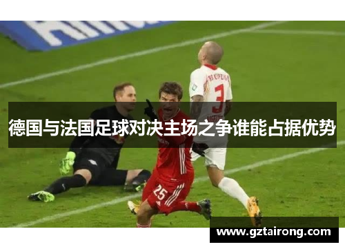 德国与法国足球对决主场之争谁能占据优势